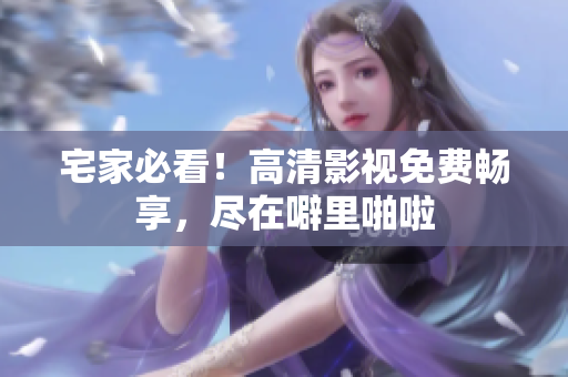 宅家必看！高清影视免费畅享，尽在噼里啪啦