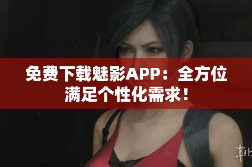 免费下载魅影APP：全方位满足个性化需求！