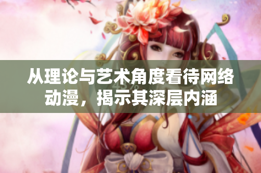 从理论与艺术角度看待网络动漫，揭示其深层内涵