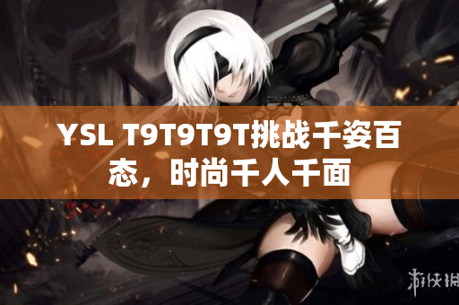 YSL T9T9T9T挑战千姿百态，时尚千人千面