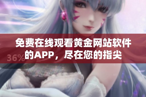 免费在线观看黄金网站软件的APP，尽在您的指尖