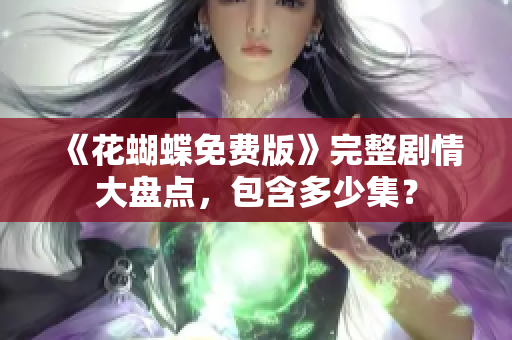 《花蝴蝶免费版》完整剧情大盘点，包含多少集？