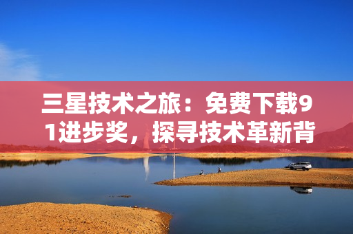三星技术之旅：免费下载9 1进步奖，探寻技术革新背后的故事