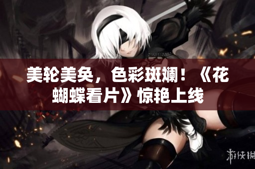 美轮美奂，色彩斑斓！《花蝴蝶看片》惊艳上线