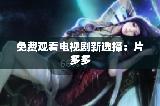 免费观看电视剧新选择：片多多