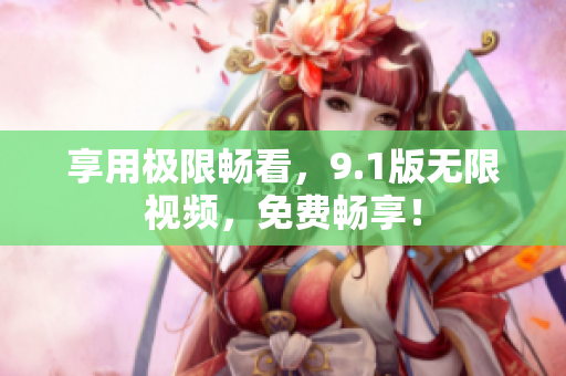 享用极限畅看，9.1版无限视频，免费畅享！