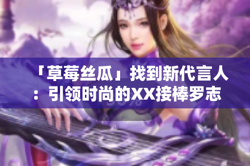 「草莓丝瓜」找到新代言人：引领时尚的XX接棒罗志祥！
