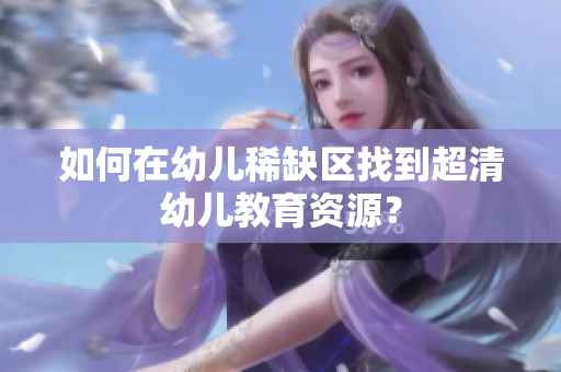 如何在幼儿稀缺区找到超清幼儿教育资源？