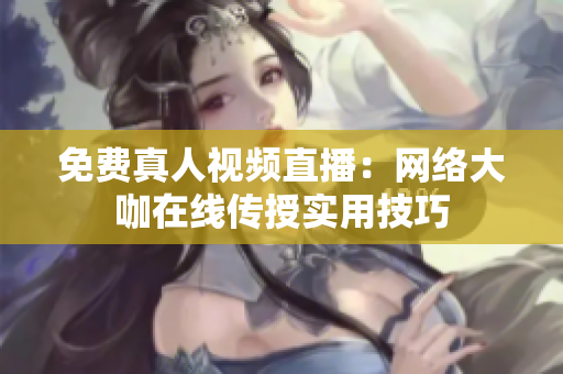 免费真人视频直播：网络大咖在线传授实用技巧
