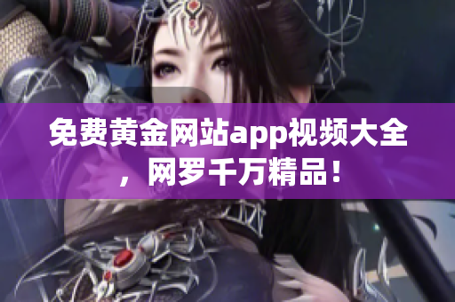 免费黄金网站app视频大全，网罗千万精品！