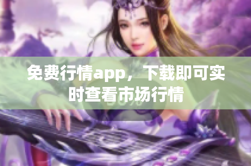 免费行情app，下载即可实时查看市场行情