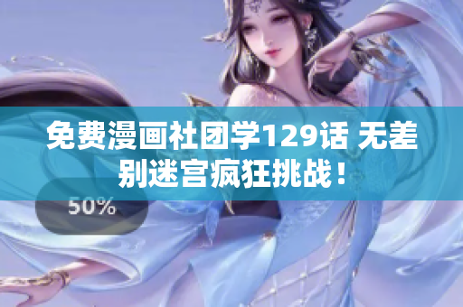 免费漫画社团学129话 无差别迷宫疯狂挑战！