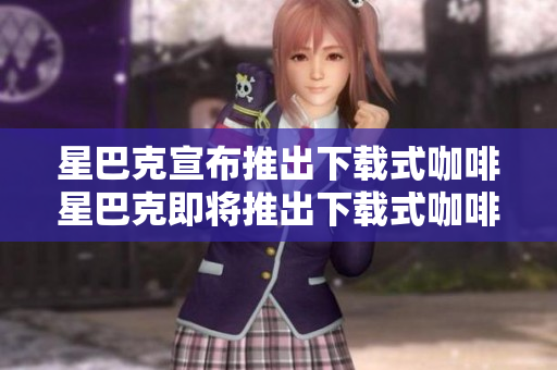 星巴克宣布推出下载式咖啡星巴克即将推出下载式咖啡！