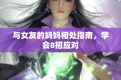 与女友的妈妈相处指南，学会8招应对