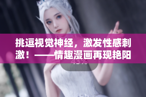 挑逗视觉神经，激发性感刺激！——情趣漫画再现艳阳天