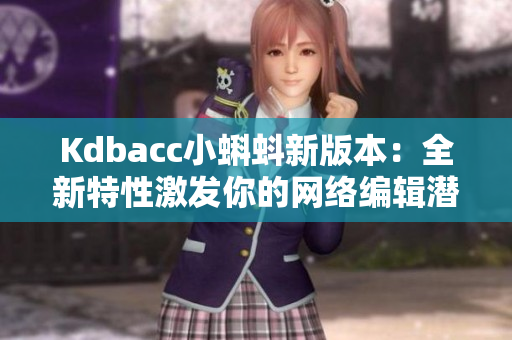 Kdbacc小蝌蚪新版本：全新特性激发你的网络编辑潜能