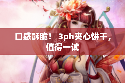 口感酥脆！ 3ph夹心饼干，值得一试