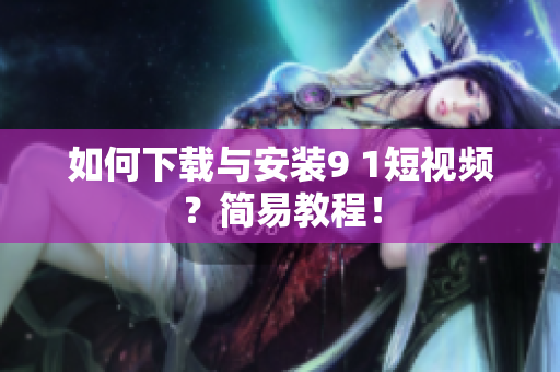 如何下载与安装9 1短视频？简易教程！
