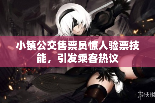 小镇公交售票员惊人验票技能，引发乘客热议