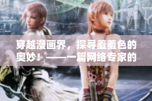 穿越漫画界，探寻羞羞色的奥妙！——一篇网络专家的分享