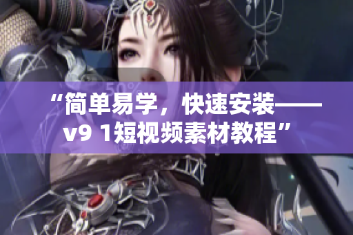 “简单易学，快速安装——v9 1短视频素材教程”
