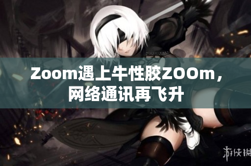 Zoom遇上牛性胶ZOOm，网络通讯再飞升