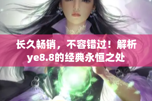 长久畅销，不容错过！解析ye8.8的经典永恒之处