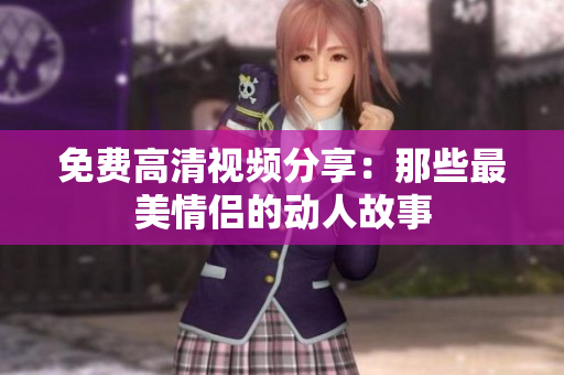 免费高清视频分享：那些最美情侣的动人故事