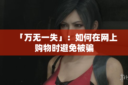「万无一失」：如何在网上购物时避免被骗