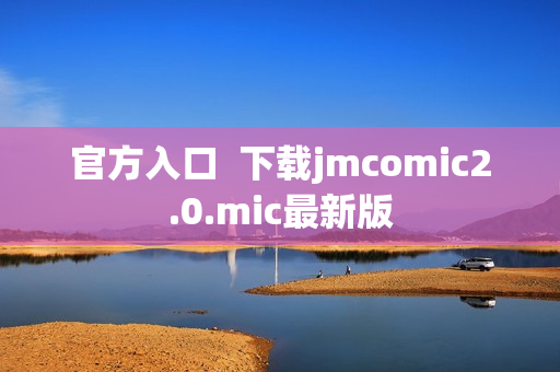 官方入口  下载jmcomic2.0.mic最新版