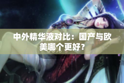 中外精华液对比：国产与欧美哪个更好？