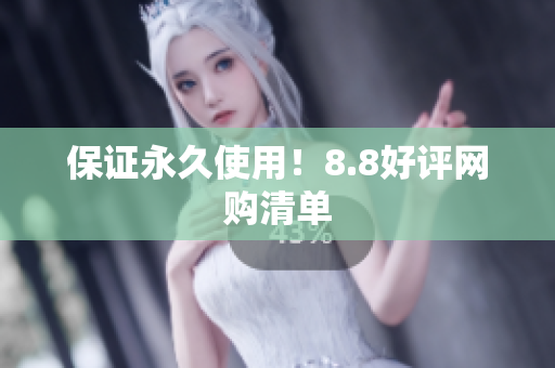 保证永久使用！8.8好评网购清单