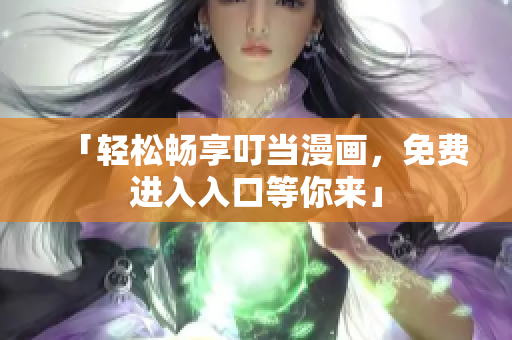 「轻松畅享叮当漫画，免费进入入口等你来」