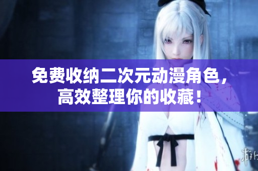 免费收纳二次元动漫角色，高效整理你的收藏！