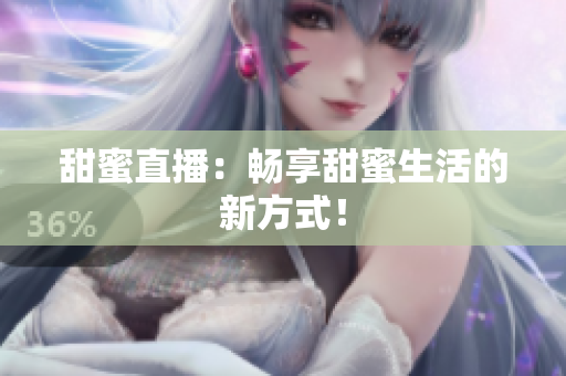 甜蜜直播：畅享甜蜜生活的新方式！