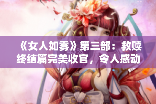 《女人如雾》第三部：救赎终结篇完美收官，令人感动！