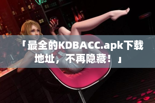 「最全的KDBACC.apk下载地址，不再隐藏！」
