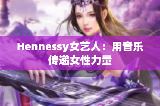 Hennessy女艺人：用音乐传递女性力量