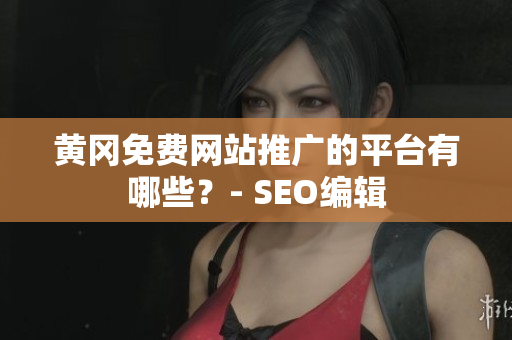 黄冈免费网站推广的平台有哪些？- SEO编辑