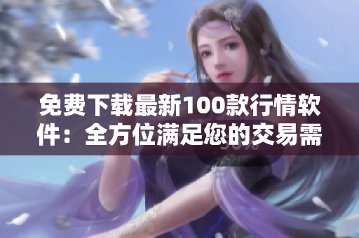 免费下载最新100款行情软件：全方位满足您的交易需求