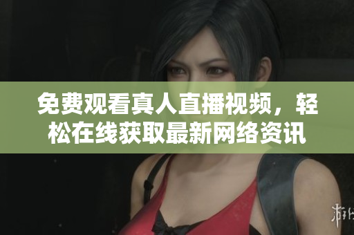 免费观看真人直播视频，轻松在线获取最新网络资讯