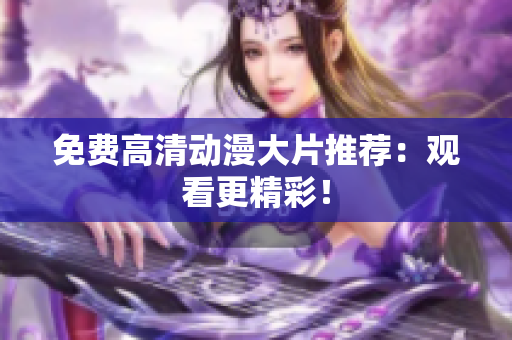 免费高清动漫大片推荐：观看更精彩！