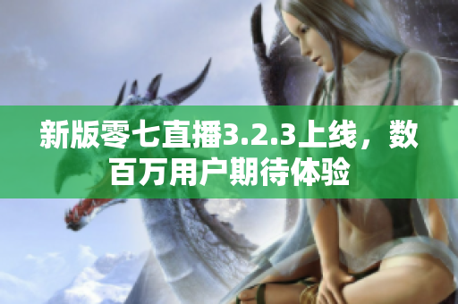 新版零七直播3.2.3上线，数百万用户期待体验