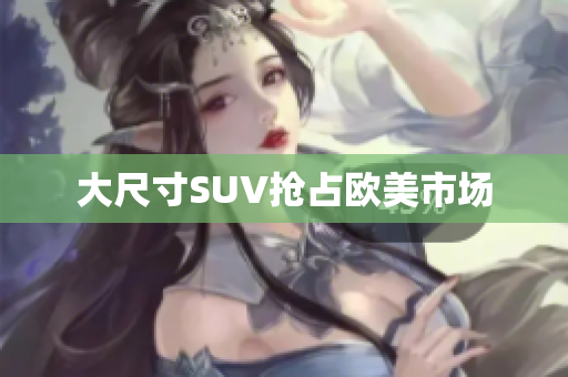 大尺寸SUV抢占欧美市场