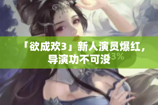 「欲成欢3」新人演员爆红，导演功不可没