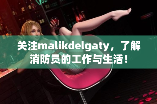 关注malikdelgaty，了解消防员的工作与生活！