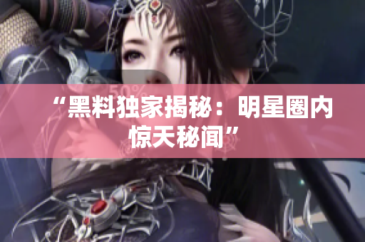 “黑料独家揭秘：明星圈内惊天秘闻”