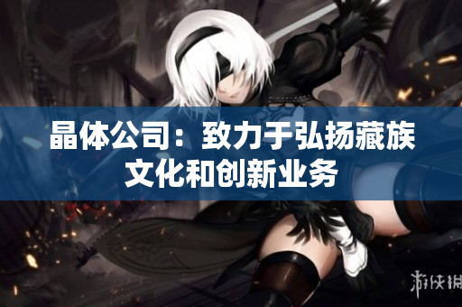 晶体公司：致力于弘扬藏族文化和创新业务