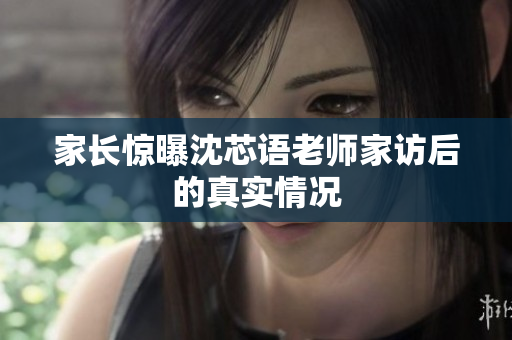 家长惊曝沈芯语老师家访后的真实情况