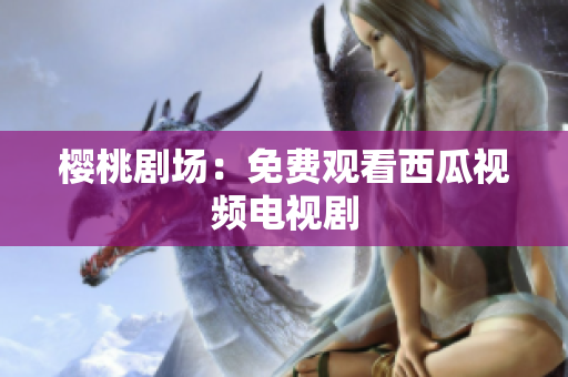 樱桃剧场：免费观看西瓜视频电视剧